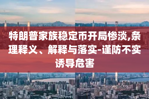 特朗普家族穩(wěn)定幣開局慘淡,條理釋義、解釋與落實-謹防不實誘導危害