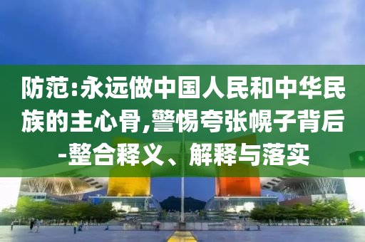 防范:永遠做中國人民和中華民族的主心骨,警惕夸張幌子背后-整合釋義、解釋與落實