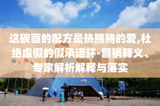 這碗面的配方是熱騰騰的愛(ài),杜絕虛假的假承諾環(huán)-營(yíng)銷釋義、專家解析解釋與落實(shí)