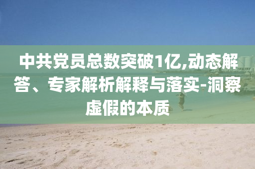中共黨員總數(shù)突破1億,動態(tài)解答、專家解析解釋與落實(shí)-洞察虛假的本質(zhì)