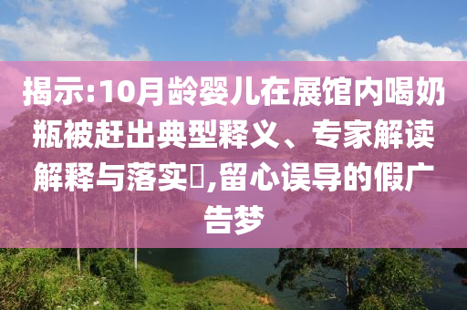 揭示:10月齡嬰兒在展館內喝奶瓶被趕出典型釋義、專家解讀解釋與落實?,留心誤導的假廣告夢