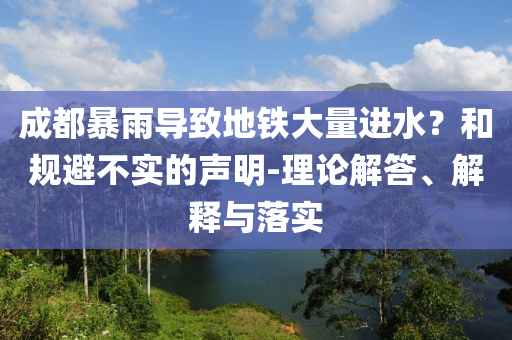 成都暴雨導(dǎo)致地鐵大量進(jìn)水？和規(guī)避不實(shí)的聲明-理論解答、解釋與落實(shí)