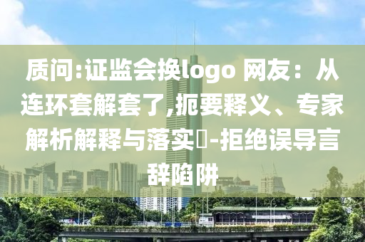 質(zhì)問:證監(jiān)會(huì)換logo 網(wǎng)友：從連環(huán)套解套了,扼要釋義、專家解析解釋與落實(shí)?-拒絕誤導(dǎo)言辭陷阱