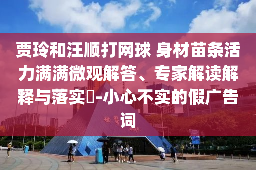 賈玲和汪順打網(wǎng)球 身材苗條活力滿滿微觀解答、專家解讀解釋與落實(shí)?-小心不實(shí)的假廣告詞