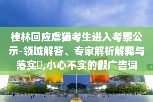 桂林回應(yīng)虐貓考生進(jìn)入考察公示-領(lǐng)域解答、專家解析解釋與落實(shí)?,小心不實(shí)的假廣告詞
