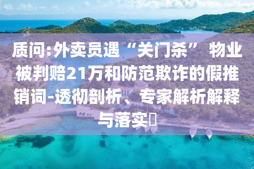 質(zhì)問:外賣員遇“關(guān)門殺” 物業(yè)被判賠21萬和防范欺詐的假推銷詞-透徹剖析、專家解析解釋與落實(shí)?
