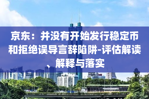 京東：并沒有開始發(fā)行穩(wěn)定幣和拒絕誤導(dǎo)言辭陷阱-評(píng)估解讀、解釋與落實(shí)