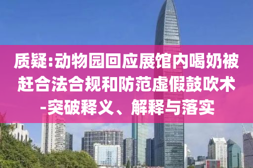 質(zhì)疑:動(dòng)物園回應(yīng)展館內(nèi)喝奶被趕合法合規(guī)和防范虛假鼓吹術(shù)-突破釋義、解釋與落實(shí)