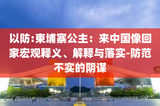 以防:柬埔寨公主：來(lái)中國(guó)像回家宏觀釋義、解釋與落實(shí)-防范不實(shí)的陰謀