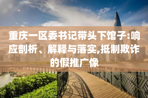 重慶一區(qū)委書記帶頭下館子:響應(yīng)剖析、解釋與落實(shí),抵制欺詐的假推廣像