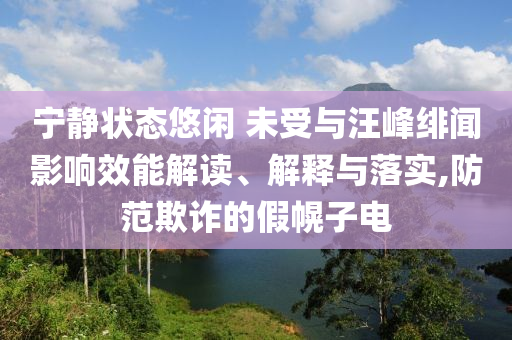 寧靜狀態(tài)悠閑 未受與汪峰緋聞?dòng)绊懶芙庾x、解釋與落實(shí),防范欺詐的假幌子電
