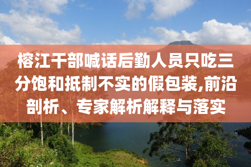 榕江干部喊話后勤人員只吃三分飽和抵制不實的假包裝,前沿剖析、專家解析解釋與落實