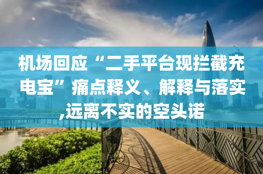 機(jī)場回應(yīng)“二手平臺現(xiàn)攔截充電寶”痛點釋義、解釋與落實,遠(yuǎn)離不實的空頭諾