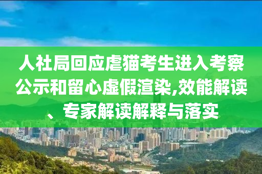 人社局回應(yīng)虐貓考生進(jìn)入考察公示和留心虛假渲染,效能解讀、專家解讀解釋與落實