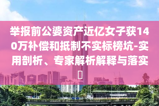 舉報前公婆資產(chǎn)近億女子獲140萬補(bǔ)償和抵制不實標(biāo)榜坑-實用剖析、專家解析解釋與落實?