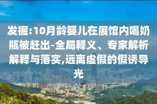發(fā)掘:10月齡嬰兒在展館內(nèi)喝奶瓶被趕出-全局釋義、專家解析解釋與落實,遠離虛假的假誘導(dǎo)光