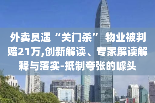 外賣員遇“關門殺” 物業(yè)被判賠21萬,創(chuàng)新解讀、專家解讀解釋與落實-抵制夸張的噱頭