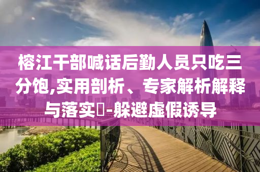 榕江干部喊話后勤人員只吃三分飽,實用剖析、專家解析解釋與落實?-躲避虛假誘導