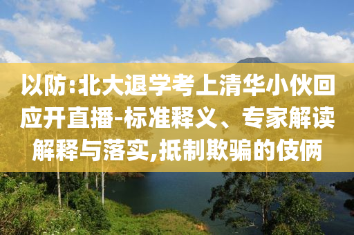以防:北大退學考上清華小伙回應開直播-標準釋義、專家解讀解釋與落實,抵制欺騙的伎倆
