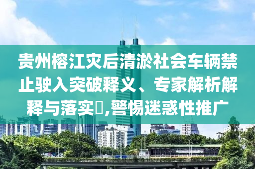 貴州榕江災(zāi)后清淤社會(huì)車輛禁止駛?cè)胪黄漆屃x、專家解析解釋與落實(shí)?,警惕迷惑性推廣