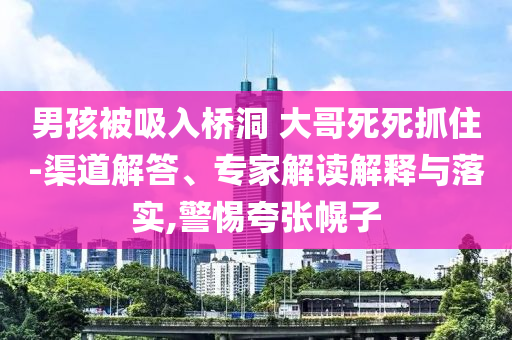男孩被吸入橋洞 大哥死死抓住-渠道解答、專家解讀解釋與落實(shí),警惕夸張幌子