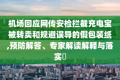 機(jī)場(chǎng)回應(yīng)網(wǎng)傳安檢攔截充電寶被轉(zhuǎn)賣和規(guī)避誤導(dǎo)的假包裝紙,預(yù)防解答、專家解讀解釋與落實(shí)?