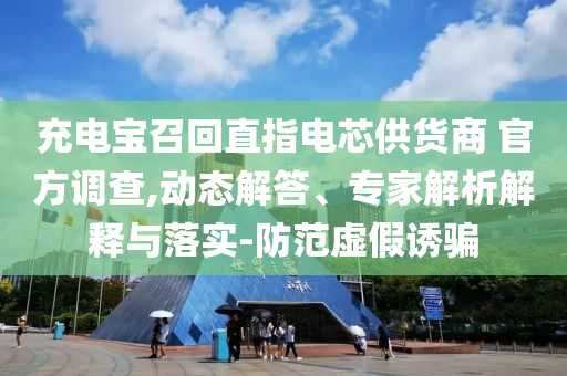 充電寶召回直指電芯供貨商 官方調(diào)查,動態(tài)解答、專家解析解釋與落實-防范虛假誘騙