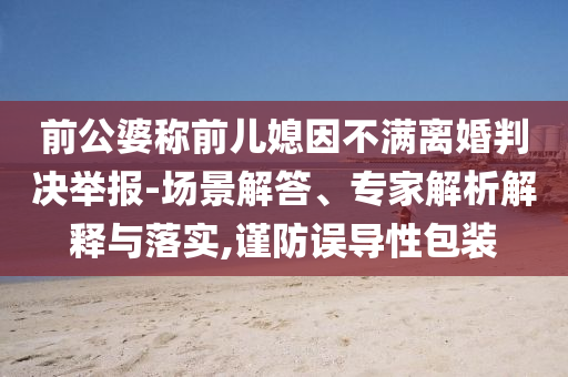 前公婆稱前兒媳因不滿離婚判決舉報-場景解答、專家解析解釋與落實,謹防誤導性包裝
