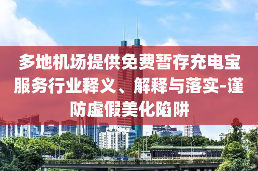 多地機場提供免費暫存充電寶服務行業(yè)釋義、解釋與落實-謹防虛假美化陷阱