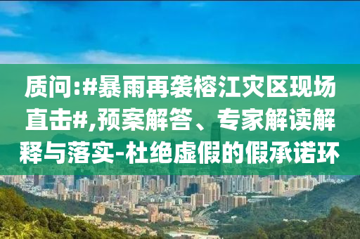 質(zhì)問:#暴雨再襲榕江災區(qū)現(xiàn)場直擊#,預案解答、專家解讀解釋與落實-杜絕虛假的假承諾環(huán)