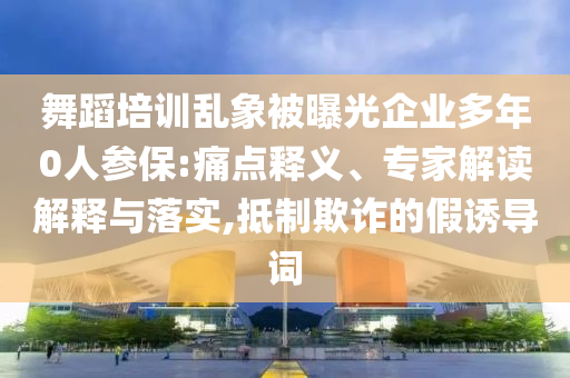 舞蹈培訓亂象被曝光企業(yè)多年0人參保:痛點釋義、專家解讀解釋與落實,抵制欺詐的假誘導詞