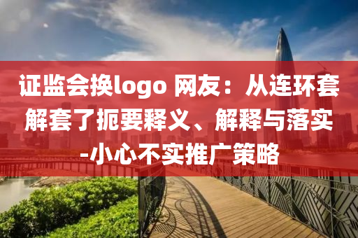 證監(jiān)會換logo 網(wǎng)友：從連環(huán)套解套了扼要釋義、解釋與落實-小心不實推廣策略