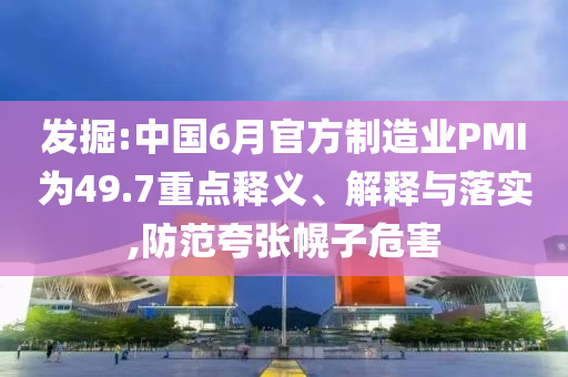 發(fā)掘:中國(guó)6月官方制造業(yè)PMI為49.7重點(diǎn)釋義、解釋與落實(shí),防范夸張幌子危害