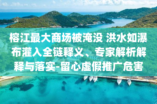 榕江最大商場被淹沒 洪水如瀑布灌入全鏈釋義、專家解析解釋與落實-留心虛假推廣危害