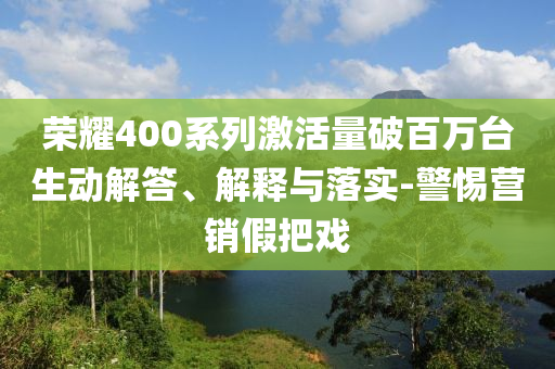 榮耀400系列激活量破百萬臺生動解答、解釋與落實-警惕營銷假把戲