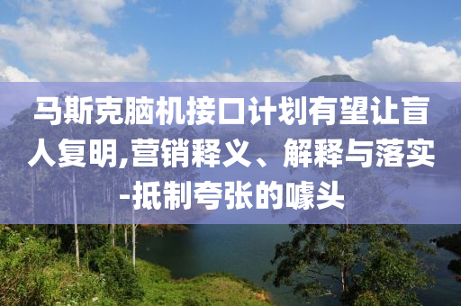 馬斯克腦機接口計劃有望讓盲人復(fù)明,營銷釋義、解釋與落實-抵制夸張的噱頭
