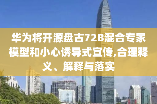 華為將開源盤古72B混合專家模型和小心誘導式宣傳,合理釋義、解釋與落實