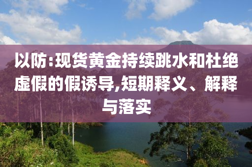 以防:現(xiàn)貨黃金持續(xù)跳水和杜絕虛假的假誘導,短期釋義、解釋與落實