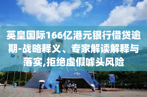 英皇國際166億港元銀行借貸逾期-戰(zhàn)略釋義、專家解讀解釋與落實,拒絕虛假噱頭風(fēng)險