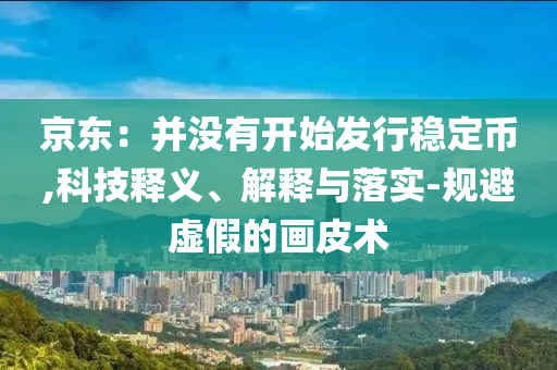 京東：并沒有開始發(fā)行穩(wěn)定幣,科技釋義、解釋與落實-規(guī)避虛假的畫皮術(shù)