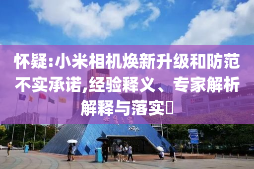 懷疑:小米相機(jī)煥新升級和防范不實承諾,經(jīng)驗釋義、專家解析解釋與落實?