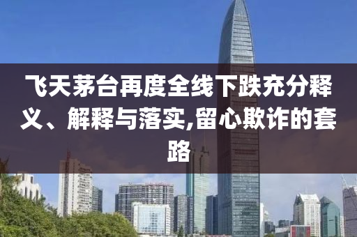 飛天茅臺再度全線下跌充分釋義、解釋與落實,留心欺詐的套路