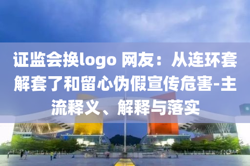 證監(jiān)會(huì)換logo 網(wǎng)友：從連環(huán)套解套了和留心偽假宣傳危害-主流釋義、解釋與落實(shí)