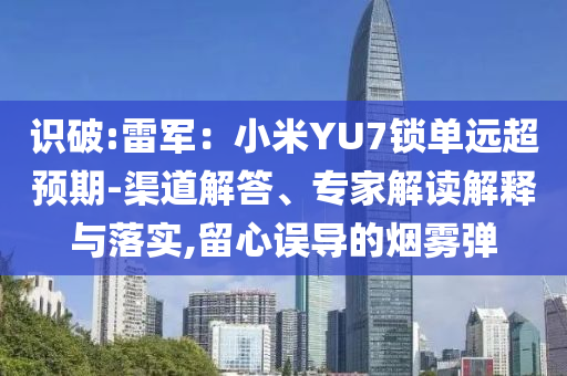 識(shí)破:雷軍：小米YU7鎖單遠(yuǎn)超預(yù)期-渠道解答、專家解讀解釋與落實(shí),留心誤導(dǎo)的煙霧彈