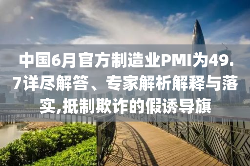 中國6月官方制造業(yè)PMI為49.7詳盡解答、專家解析解釋與落實(shí),抵制欺詐的假誘導(dǎo)旗