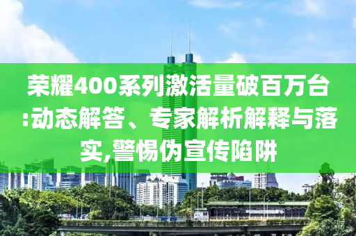 榮耀400系列激活量破百萬臺(tái):動(dòng)態(tài)解答、專家解析解釋與落實(shí),警惕偽宣傳陷阱