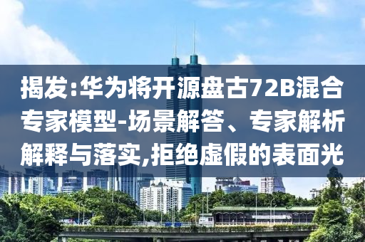 揭發(fā):華為將開源盤古72B混合專家模型-場景解答、專家解析解釋與落實,拒絕虛假的表面光