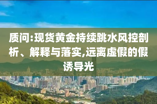 質(zhì)問:現(xiàn)貨黃金持續(xù)跳水風控剖析、解釋與落實,遠離虛假的假誘導光