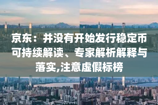 京東：并沒有開始發(fā)行穩(wěn)定幣可持續(xù)解讀、專家解析解釋與落實,注意虛假標榜