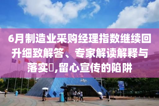 6月制造業(yè)采購經(jīng)理指數(shù)繼續(xù)回升細致解答、專家解讀解釋與落實?,留心宣傳的陷阱